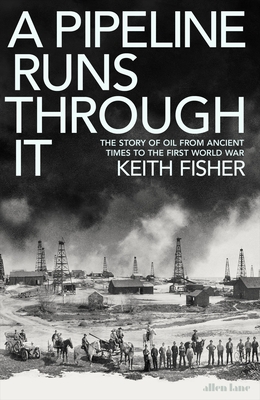 A Pipeline Runs Through It: The Story of Oil from Ancient Times to the First World War - Keith Fisher