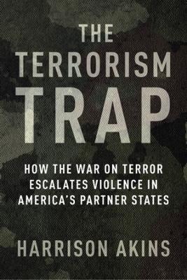 The Terrorism Trap: How the War on Terror Escalates Violence in America's Partner States - Harrison Akins
