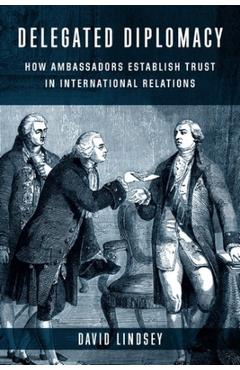 Coperta cărții 'Delegated Diplomacy: How Ambassadors Establish Trust in International Relations - David Lindsey'