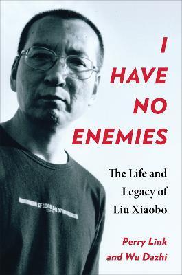 I Have No Enemies: The Life and Legacy of Liu Xiaobo - Perry Link
