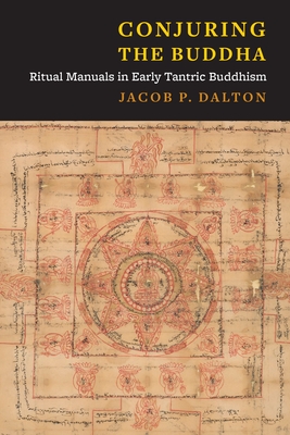 Conjuring the Buddha: Ritual Manuals in Early Tantric Buddhism - Jacob Paul Dalton
