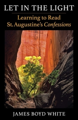 Let in the Light: Learning to Read St. Augustine's Confessions - James Boyd White