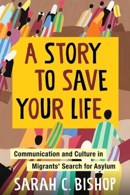 A Story to Save Your Life: Communication and Culture in Migrants' Search for Asylum - Sarah C. Bishop