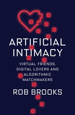 Artificial Intimacy: Virtual Friends, Digital Lovers, and Algorithmic Matchmakers - Rob Brooks