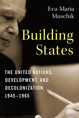 Building States: The United Nations, Development, and Decolonization, 1945-1965 - Eva-maria Muschik