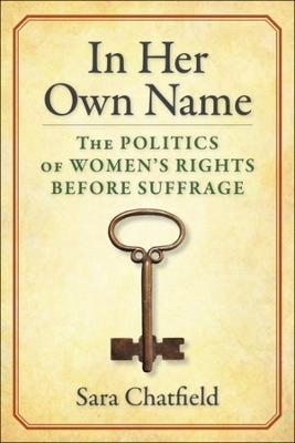 In Her Own Name: The Politics of Women's Rights Before Suffrage - Sara Chatfield