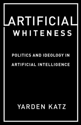 Artificial Whiteness: Politics and Ideology in Artificial Intelligence - Yarden Katz