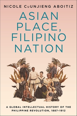 Asian Place, Filipino Nation: A Global Intellectual History of the Philippine Revolution, 1887-1912 - Nicole Cuunjieng Aboitiz