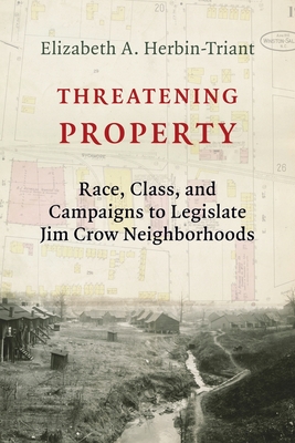 Threatening Property: Race, Class, and Campaigns to Legislate Jim Crow Neighborhoods - Elizabeth A. Herbin-triant