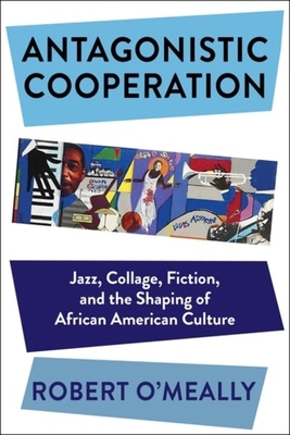 Antagonistic Cooperation: Jazz, Collage, Fiction, and the Shaping of African American Culture - Robert O'meally
