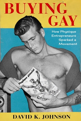 Buying Gay: How Physique Entrepreneurs Sparked a Movement - David K. Johnson
