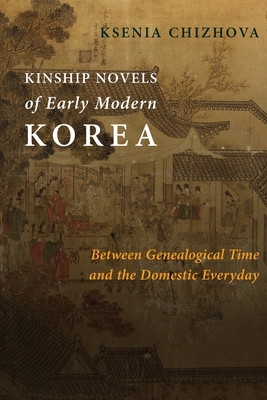Kinship Novels of Early Modern Korea: Between Genealogical Time and the Domestic Everyday - Ksenia Chizhova