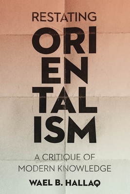 Restating Orientalism: A Critique of Modern Knowledge - Wael Hallaq