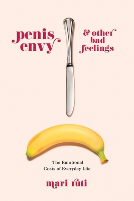 Penis Envy and Other Bad Feelings: The Emotional Costs of Everyday Life - Mari Ruti