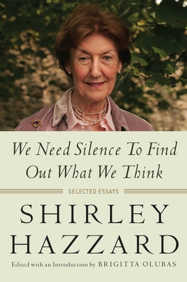 We Need Silence to Find Out What We Think: Selected Essays - Shirley Hazzard