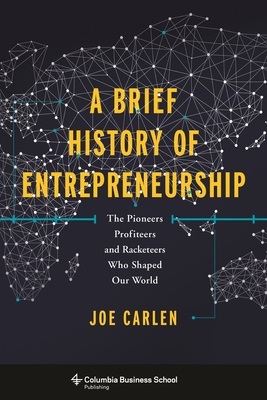 A Brief History of Entrepreneurship: The Pioneers, Profiteers, and Racketeers Who Shaped Our World - Joe Carlen