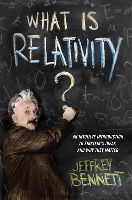 What Is Relativity?: An Intuitive Introduction to Einstein's Ideas, and Why They Matter - Jeffrey Bennett