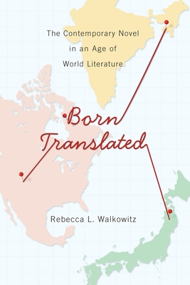 Born Translated: The Contemporary Novel in an Age of World Literature - Rebecca Walkowitz