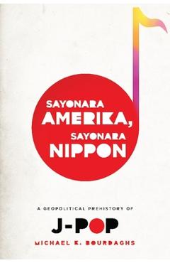 Poza produsului Sayonara Amerika, Sayonara Nippon: A Geopolitical Prehistory of J-Pop - Michael Bourdaghs