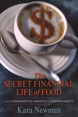 The Secret Financial Life of Food: From Commodities Markets to Supermarkets - Kara Newman