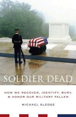 Soldier Dead: How We Recover, Identify, Bury, and Honor Our Military Fallen - Michael Sledge