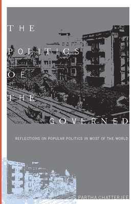 The Politics of the Governed: Reflections on Popular Politics in Most of the World - Partha Chatterjee