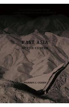 Coperta cărții 'East Asia at the Center: Four Thousand Years of Engagement with the World - Warren I. Cohen'