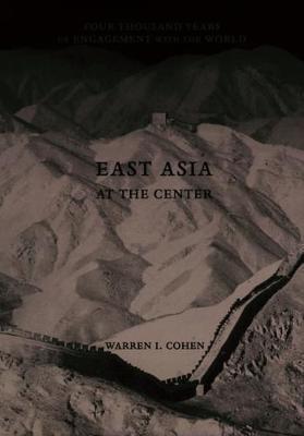 East Asia at the Center: Four Thousand Years of Engagement with the World - Warren I. Cohen