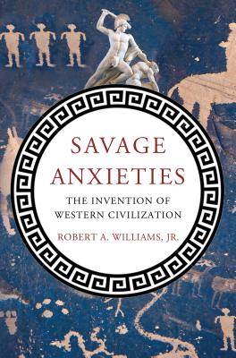 Savage Anxieties: The Invention of Western Civilization - Robert A. Williams