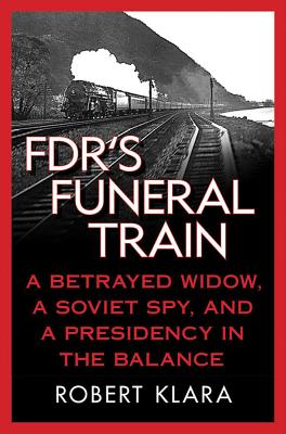 Fdr's Funeral Train: A Betrayed Widow, a Soviet Spy, and a Presidency in the Balance - Robert Klara