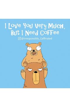 Coperta cărții 'I Love You Very Much, But I Need Coffee - @irresponsibly_caffeinated'