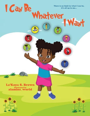 I Can Be Whatever I Want: There is no limit in what I can be, it's all up to me... - La'koya Brown