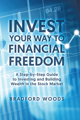 Invest Your Way to Financial Freedom: A Step-By-Step Guide to Investing and Building Wealth in the Stock Market - Bradford Woods