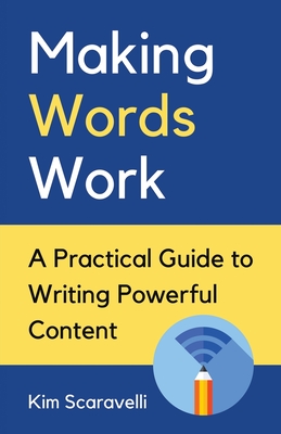 Making Words Work: A Practical Guide To Writing Powerful Content - Kim Scaravelli