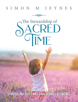 The Stewardship of Sacred Time: Scheduling for Christian School Students - Simon M. Jeynes
