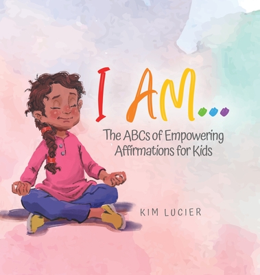 I Am...: The ABCs of Empowering Affirmations for Kids - Kim Lucier