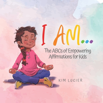 I Am...: The ABCs of Empowering Affirmations for Kids - Kim Lucier