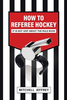 How to Referee Hockey: It Is Not Just About the Rule Book - Mitchell Jeffrey