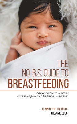 The No-B.S. Guide to Breastfeeding: Advice for the New Mom from an Experienced Lactation Consultant - Jennifer Harris
