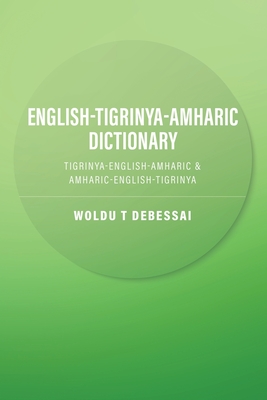 English-Tigrinya-Amharic Dictionary: Tigrinya-English-Amharic & Amharic-English-Tigrinya - Woldu T. Debessai