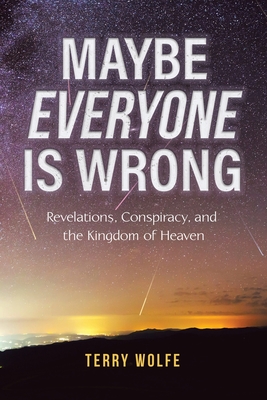 Maybe Everyone Is Wrong: Revelations, Conspiracy, and the Kingdom of Heaven - Terry Wolfe