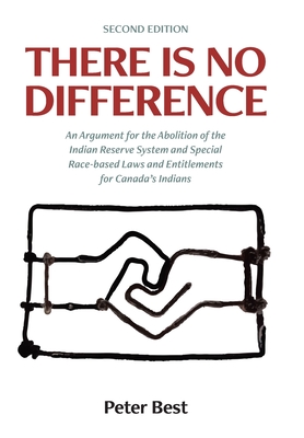 There Is No Difference: An Argument for the Abolition of the Indian Reserve System and Special Race-based Laws and Entitlements for Canada's I - Peter Best