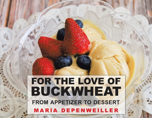 For the Love of Buckwheat: From Appetizer to Dessert - Maria Depenweiller