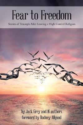 Fear to Freedom: Stories of Triumph After Leaving a High Control Religion - Jack Grey