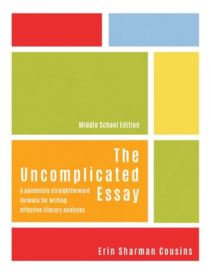 The Uncomplicated Essay: A Painlessly Straightforward Formula for Writing Effective Literary Analyses (Middle School Edition) - Erin Cousins
