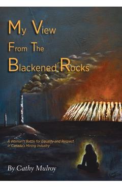 Coperta cărții 'My View from the Blackened Rocks: A Woman's Battle for Equality and Respect in Canada's Mining Industry - Cathy Mulroy'