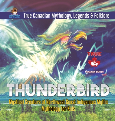 Thunderbird - Mystical Creature of Northwest Coast Indigenous Myths Mythology for Kids True Canadian Mythology, Legends & Folklore - Professor Beaver
