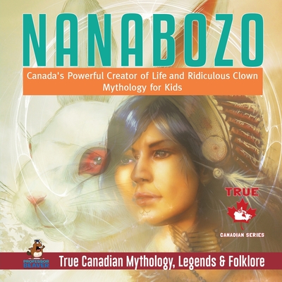 Coperta cărții 'Nanabozo - Canada's Powerful Creator of Life and Ridiculous Clown Mythology for Kids True Canadian Mythology, Legends &'