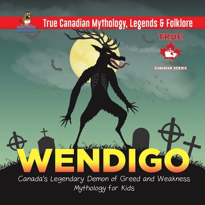 Wendigo - Canada's Legendary Demon of Greed and Weakness Mythology for Kids True Canadian Mythology, Legends & Folklore - Professor Beaver