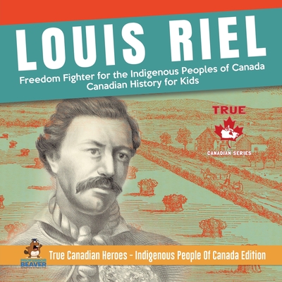 Louis Riel - Freedom Fighter for the Indigenous Peoples of Canada Canadian History for Kids True Canadian Heroes - Indigenous People Of Canada Edition - Professor Beaver